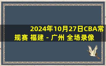 2024年10月27日CBA常规赛 福建 - 广州 全场录像